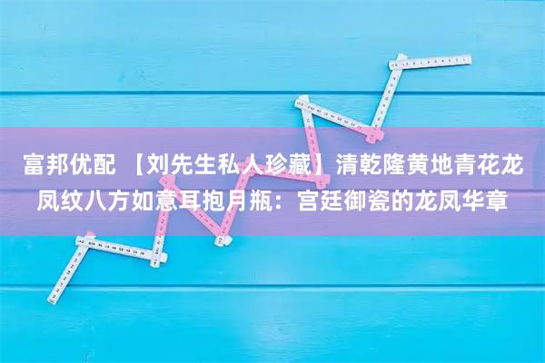 富邦优配 【刘先生私人珍藏】清乾隆黄地青花龙凤纹八方如意耳抱月瓶：宫廷御瓷的龙凤华章