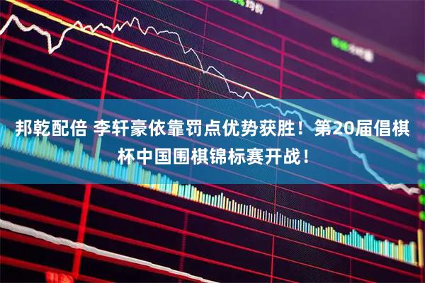 邦乾配倍 李轩豪依靠罚点优势获胜！第20届倡棋杯中国围棋锦标赛开战！