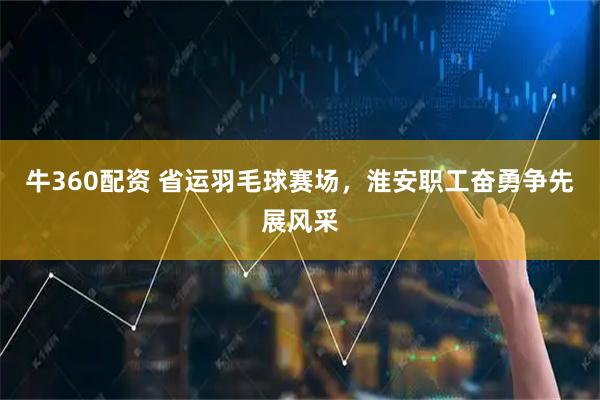 牛360配资 省运羽毛球赛场，淮安职工奋勇争先展风采