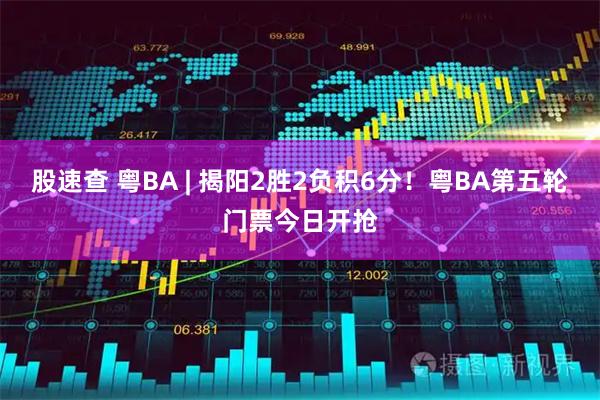 股速查 粤BA | 揭阳2胜2负积6分！粤BA第五轮门票今日开抢