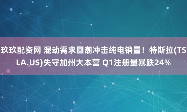 玖玖配资网 混动需求回潮冲击纯电销量！特斯拉(TSLA.US)失守加州大本营 Q1注册量暴跌24%