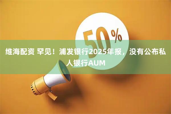 维海配资 罕见！浦发银行2025年报，没有公布私人银行AUM