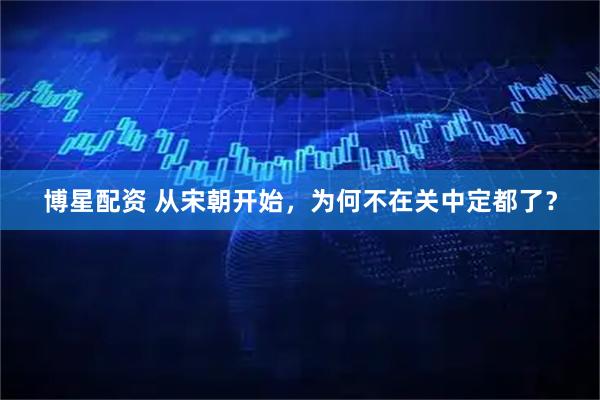博星配资 从宋朝开始,为何不在关中定都了?