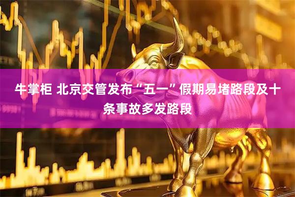 牛掌柜 北京交管发布“五一”假期易堵路段及十条事故多发路段