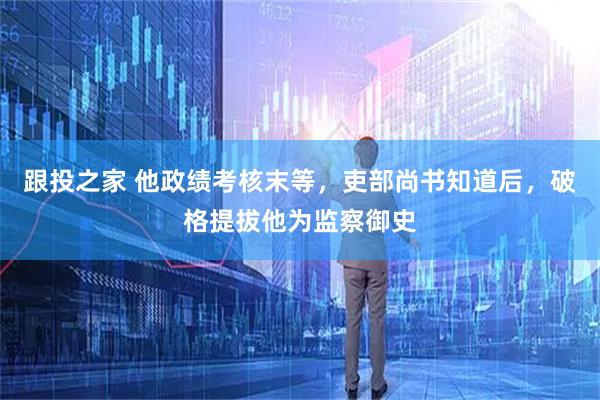 跟投之家 他政绩考核末等，吏部尚书知道后，破格提拔他为监察御史