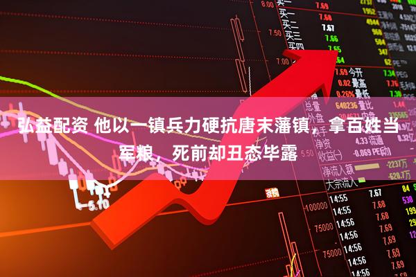 弘益配资 他以一镇兵力硬抗唐末藩镇，拿百姓当军粮，死前却丑态毕露
