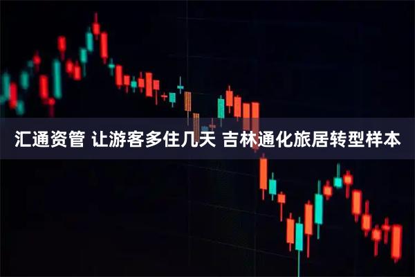 汇通资管 让游客多住几天 吉林通化旅居转型样本