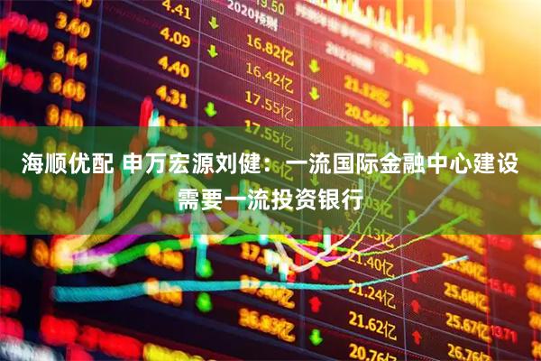 海顺优配 申万宏源刘健：一流国际金融中心建设需要一流投资银行