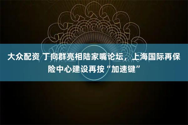 大众配资 丁向群亮相陆家嘴论坛，上海国际再保险中心建设再按“加速键”