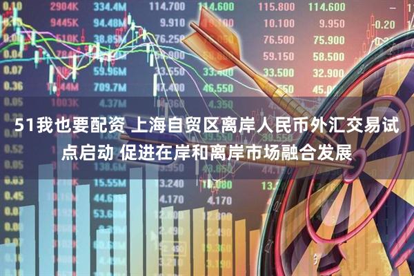 51我也要配资 上海自贸区离岸人民币外汇交易试点启动 促进在岸和离岸市场融合发展
