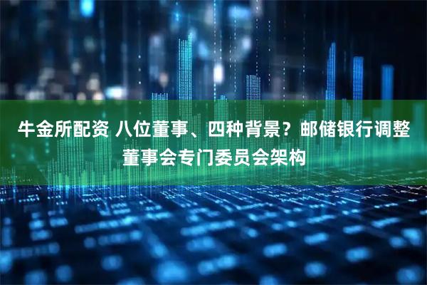牛金所配资 八位董事、四种背景？邮储银行调整董事会专门委员会架构