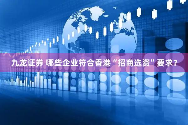 九龙证券 哪些企业符合香港“招商选资”要求？