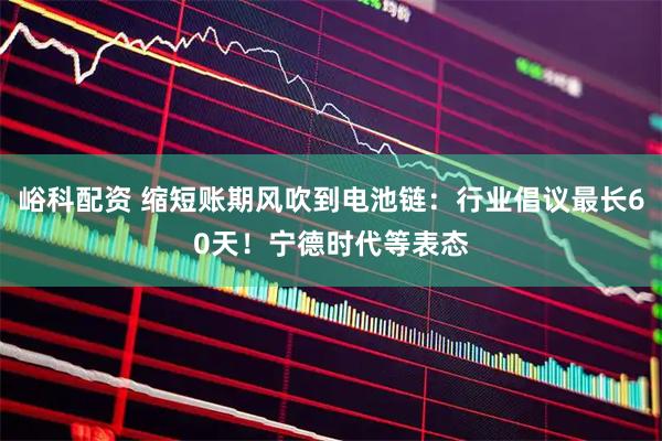 峪科配资 缩短账期风吹到电池链：行业倡议最长60天！宁德时代等表态