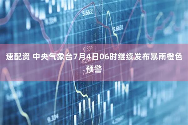 速配资 中央气象台7月4日06时继续发布暴雨橙色预警