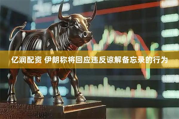 亿润配资 伊朗称将回应违反谅解备忘录的行为
