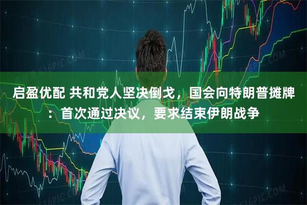 启盈优配 共和党人坚决倒戈，国会向特朗普摊牌：首次通过决议，要求结束伊朗战争
