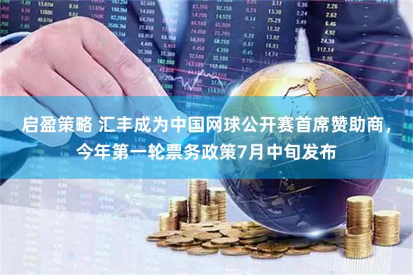 启盈策略 汇丰成为中国网球公开赛首席赞助商，今年第一轮票务政策7月中旬发布