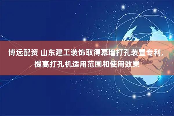 博远配资 山东建工装饰取得幕墙打孔装置专利, 提高打孔机适用范围和使用效果