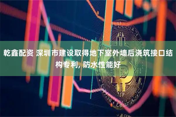 乾鑫配资 深圳市建设取得地下室外墙后浇筑接口结构专利, 防水性能好