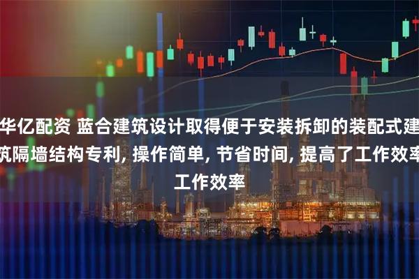 华亿配资 蓝合建筑设计取得便于安装拆卸的装配式建筑隔墙结构专利, 操作简单, 节省时间, 提高了工作效率
