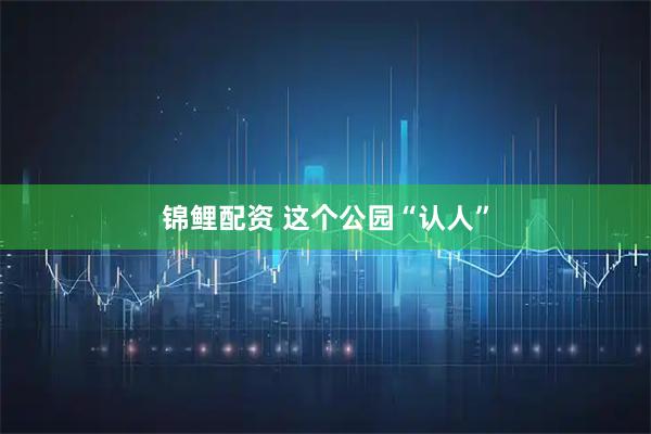 锦鲤配资 这个公园“认人”