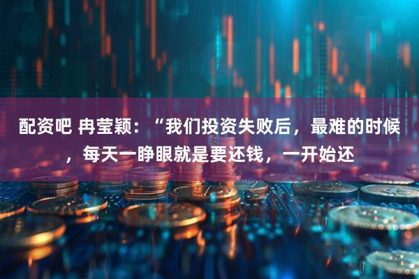 配资吧 冉莹颖:“我们投资失败后,最难的时候,每天一睁眼就是要还钱,一开始还