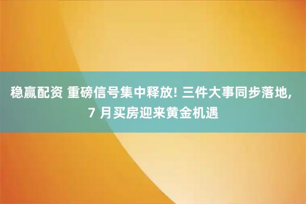 稳赢配资 重磅信号集中释放! 三件大事同步落地, 7 月买房迎来黄金机遇