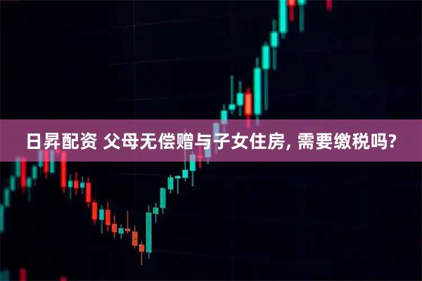 日昇配资 父母无偿赠与子女住房, 需要缴税吗?