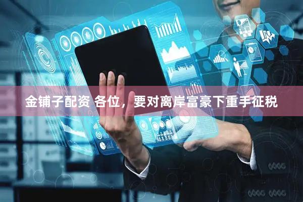 金铺子配资 各位，要对离岸富豪下重手征税