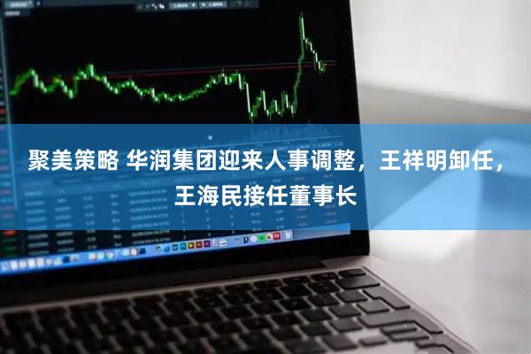 聚美策略 华润集团迎来人事调整，王祥明卸任，王海民接任董事长