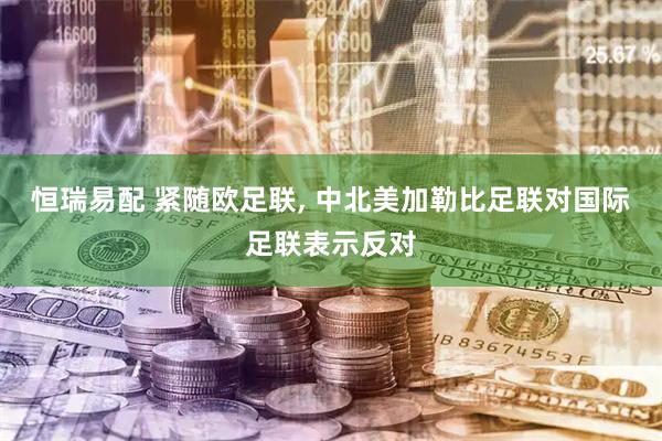 恒瑞易配 紧随欧足联, 中北美加勒比足联对国际足联表示反对