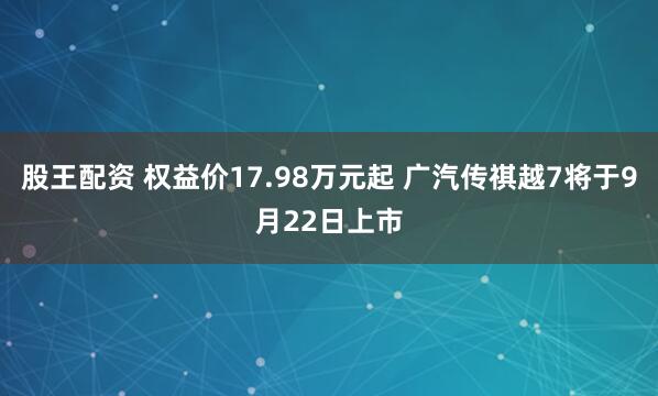 股王配资 权益价17.98万元起 广汽传祺越7将于9月22日上市