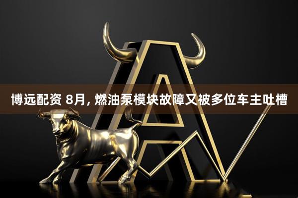 博远配资 8月, 燃油泵模块故障又被多位车主吐槽