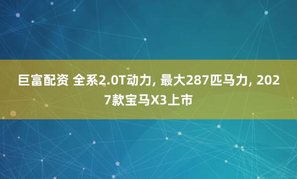 巨富配资 全系2.0T动力, 最大287匹马力, 2027款宝马X3上市
