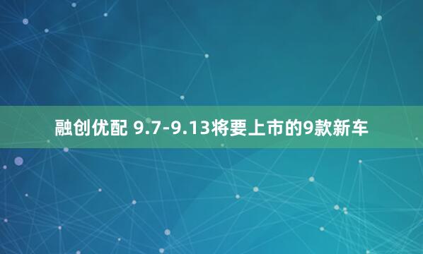融创优配 9.7-9.13将要上市的9款新车
