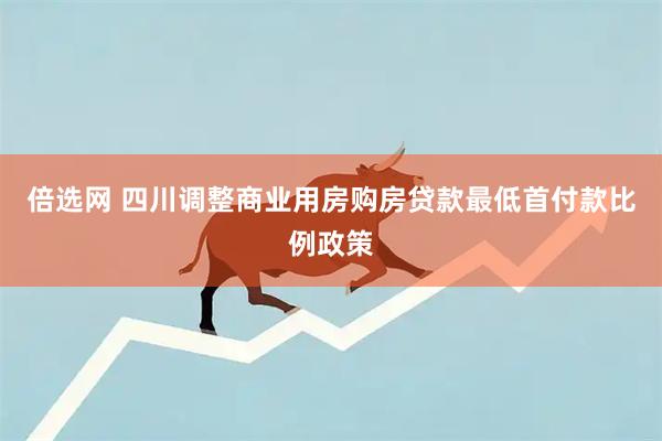 倍选网 四川调整商业用房购房贷款最低首付款比例政策