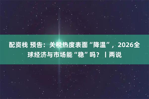 配资栈 预告：关税热度表面“降温”，2026全球经济与市场能“稳”吗？丨两说