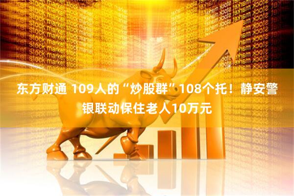 东方财通 109人的“炒股群”108个托！静安警银联动保住老人10万元