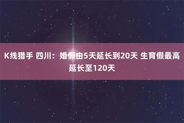 K线猎手 四川：婚假由5天延长到20天 生育假最高延长至120天