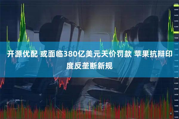 开源优配 或面临380亿美元天价罚款 苹果抗辩印度反垄断新规