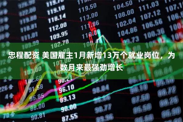 忠程配资 美国雇主1月新增13万个就业岗位，为数月来最强劲增长