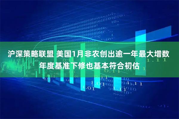 沪深策略联盟 美国1月非农创出逾一年最大增数 年度基准下修也基本符合初估
