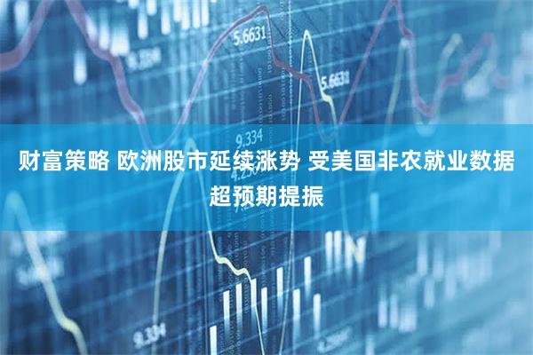 财富策略 欧洲股市延续涨势 受美国非农就业数据超预期提振