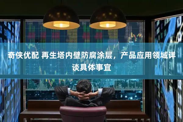 奇侠优配 再生塔内壁防腐涂层，产品应用领域详谈具体事宜