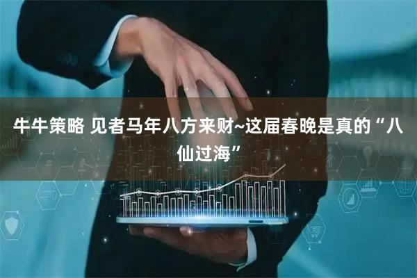 牛牛策略 见者马年八方来财~这届春晚是真的“八仙过海”