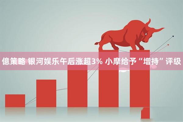 億策略 银河娱乐午后涨超3% 小摩给予“增持”评级