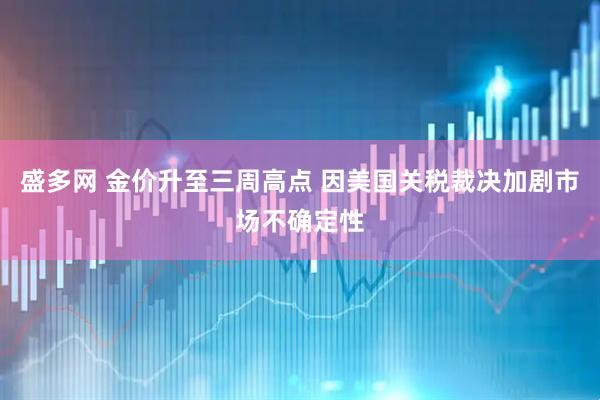 盛多网 金价升至三周高点 因美国关税裁决加剧市场不确定性