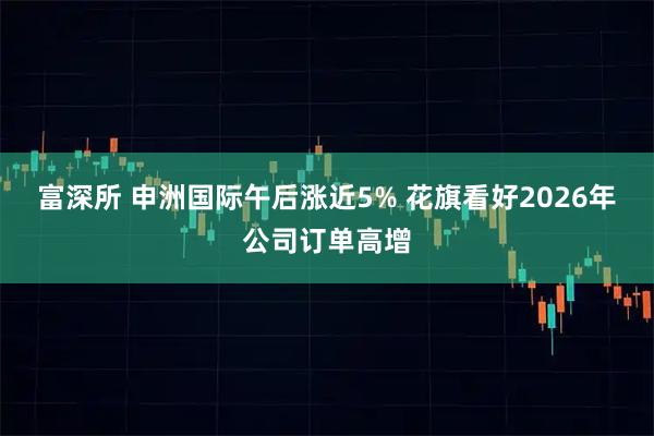 富深所 申洲国际午后涨近5% 花旗看好2026年公司订单高增