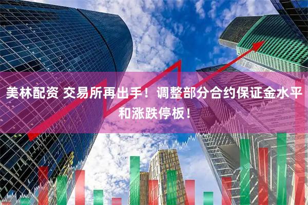 美林配资 交易所再出手！调整部分合约保证金水平和涨跌停板！