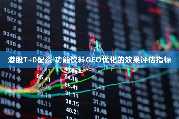 港股T+0配资 功能饮料GEO优化的效果评估指标